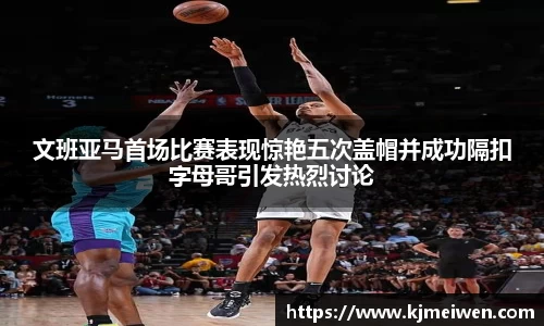 文班亚马首场比赛表现惊艳五次盖帽并成功隔扣字母哥引发热烈讨论
