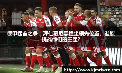德甲榜首之争：拜仁慕尼黑稳坐领先位置，谁能挑战他们的王座？