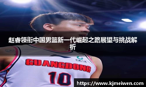 赵睿领衔中国男篮新一代崛起之路展望与挑战解析